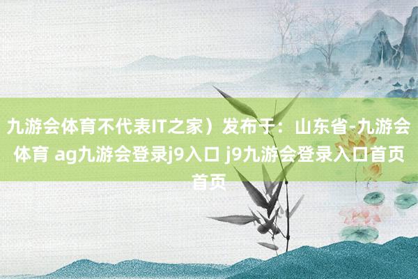 九游會(huì)體育不代表IT之家)發(fā)布于:山東省-九游會(huì)體育 ag九游會(huì)登錄j9入口 j9九游會(huì)登錄入口首頁