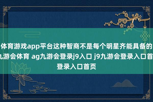 體育游戲app平臺這種智商不是每個明星齊能具備的-九游會體育 ag九游會登錄j9入口 j9九游會登錄入口首頁