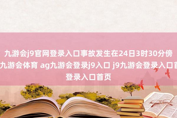 九游會j9官網(wǎng)登錄入口事故發(fā)生在24日3時30分傍邊-九游會體育 ag九游會登錄j9入口 j9九游會登錄入口首頁
