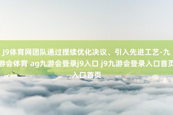 J9體育網(wǎng)團隊通過捏續(xù)優(yōu)化決議、引入先進工藝-九游會體育 ag九游會登錄j9入口 j9九游會登錄入口首頁