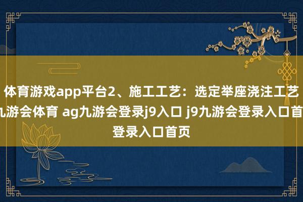 體育游戲app平臺2、施工工藝：選定舉座澆注工藝-九游會體育 ag九游會登錄j9入口 j9九游會登錄入口首頁